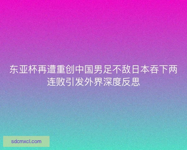 东亚杯再遭重创中国男足不敌日本吞下两连败引发外界深度反思