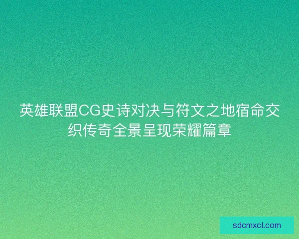 英雄联盟CG史诗对决与符文之地宿命交织传奇全景呈现荣耀篇章